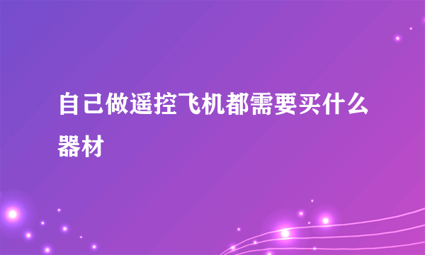 自己做遥控飞机都需要买什么器材