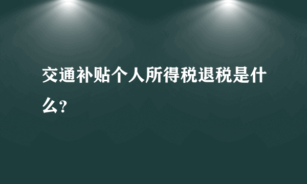 交通补贴个人所得税退税是什么？