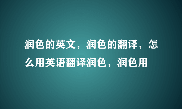 润色的英文，润色的翻译，怎么用英语翻译润色，润色用