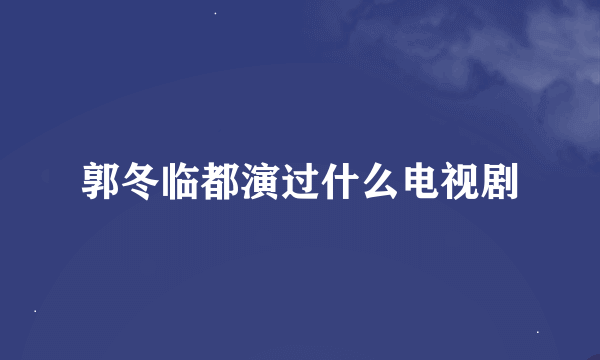 郭冬临都演过什么电视剧