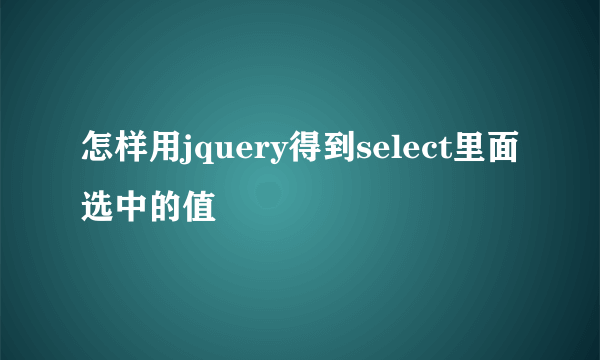 怎样用jquery得到select里面选中的值