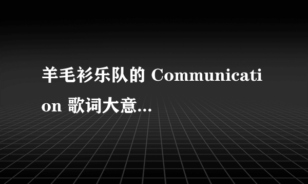 羊毛衫乐队的 Communication 歌词大意是什么，听着很美。