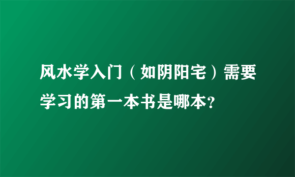 风水学入门（如阴阳宅）需要学习的第一本书是哪本？