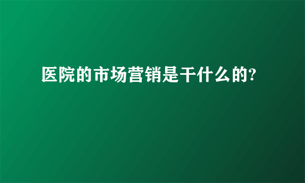 医院的市场营销是干什么的?