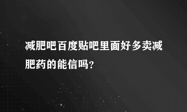 减肥吧百度贴吧里面好多卖减肥药的能信吗？