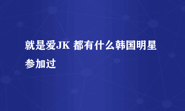 就是爱JK 都有什么韩国明星参加过