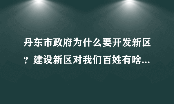 丹东市政府为什么要开发新区？建设新区对我们百姓有啥好处？拜托各位了 3Q