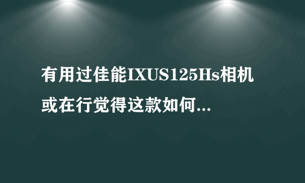 有用过佳能IXUS125Hs相机或在行觉得这款如何？说说它的优缺点！