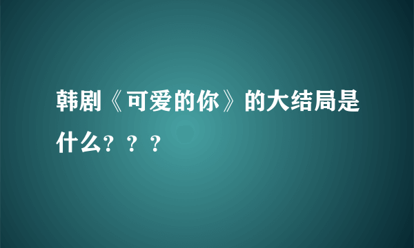 韩剧《可爱的你》的大结局是什么？？？