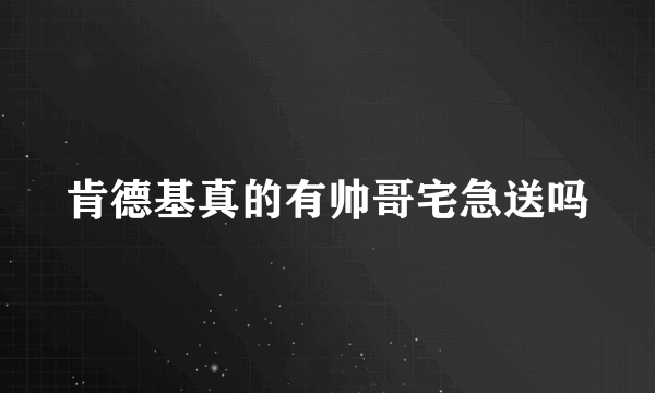 肯德基真的有帅哥宅急送吗