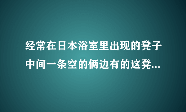 经常在日本浴室里出现的凳子中间一条空的俩边有的这凳子干嘛用的？