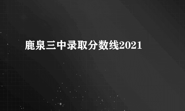 鹿泉三中录取分数线2021