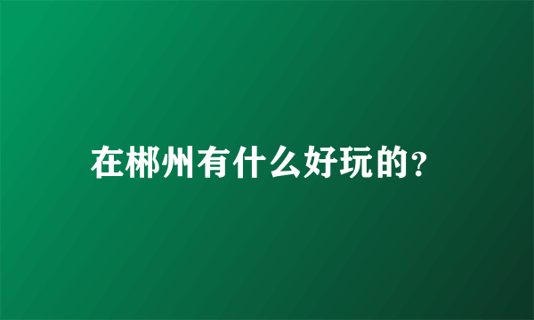 在郴州有什么好玩的？