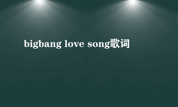 bigbang love song歌词