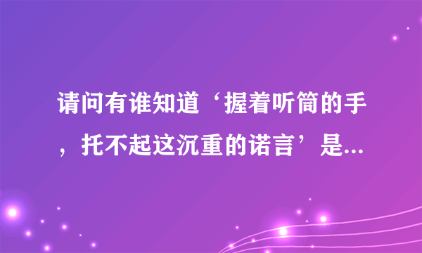 请问有谁知道‘握着听筒的手，托不起这沉重的诺言’是哪首歌的歌词吗？