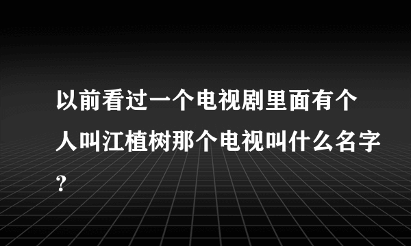 以前看过一个电视剧里面有个人叫江植树那个电视叫什么名字？