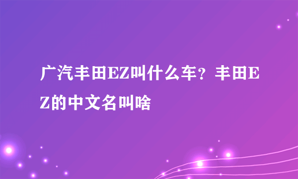 广汽丰田EZ叫什么车？丰田EZ的中文名叫啥