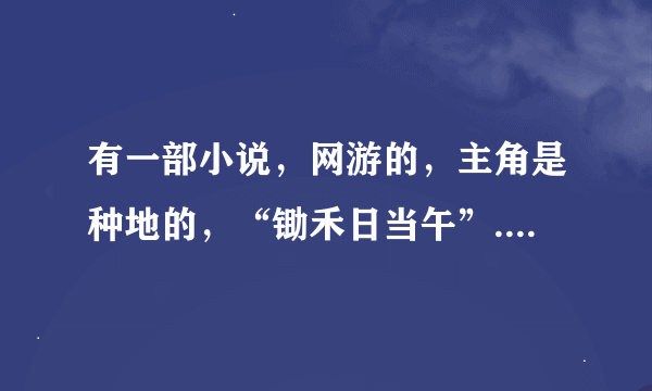 有一部小说，网游的，主角是种地的，“锄禾日当午”....谁知道呢？