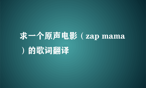 求一个原声电影（zap mama）的歌词翻译