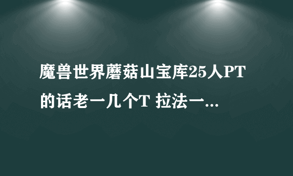 魔兽世界蘑菇山宝库25人PT的话老一几个T 拉法一样吗 老三进去几个DPS几个T