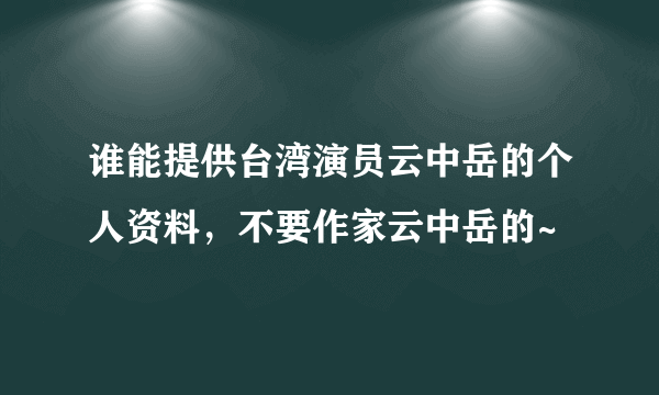 谁能提供台湾演员云中岳的个人资料，不要作家云中岳的~