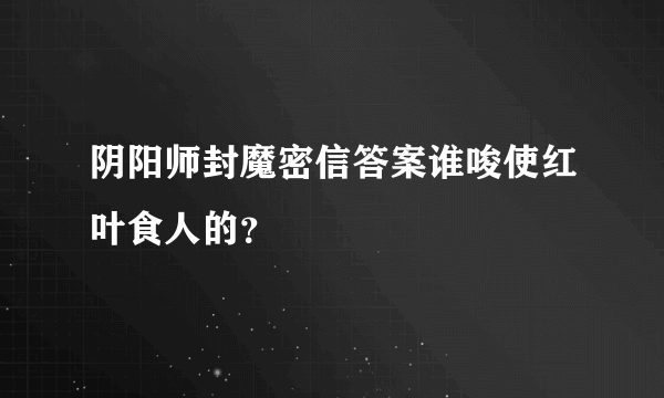 阴阳师封魔密信答案谁唆使红叶食人的？