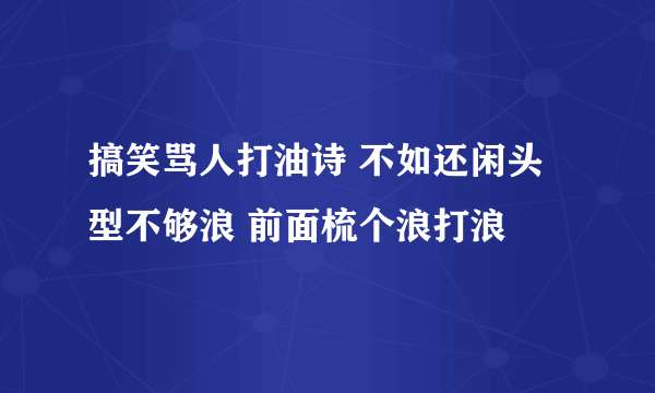 搞笑骂人打油诗 不如还闲头型不够浪 前面梳个浪打浪