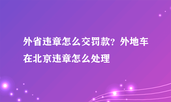 外省违章怎么交罚款？外地车在北京违章怎么处理