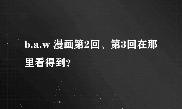 b.a.w 漫画第2回、第3回在那里看得到？