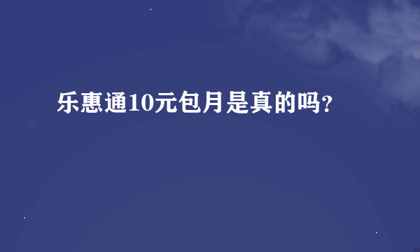 乐惠通10元包月是真的吗？