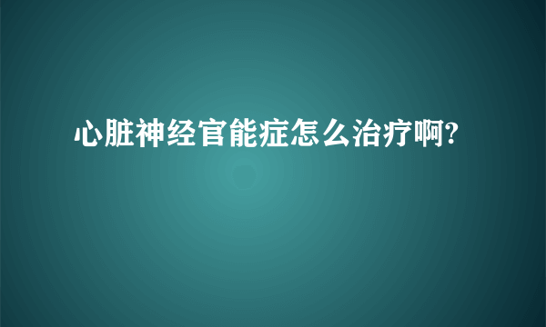 心脏神经官能症怎么治疗啊?