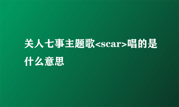 关人七事主题歌<scar>唱的是什么意思