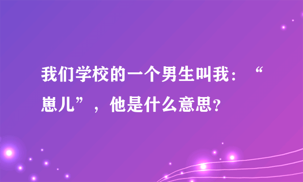 我们学校的一个男生叫我：“崽儿”，他是什么意思？