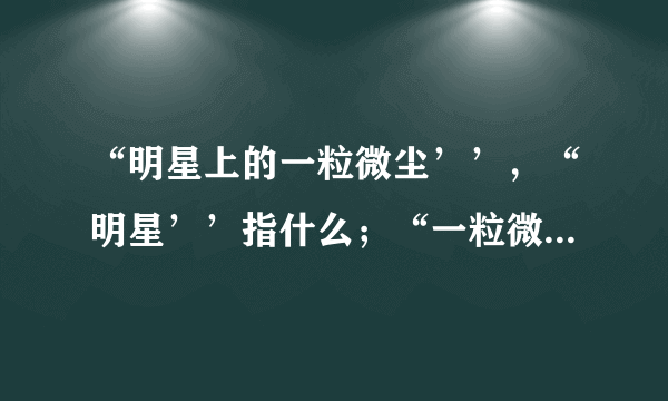 “明星上的一粒微尘’’，“明星’’指什么；“一粒微尘”指什么。