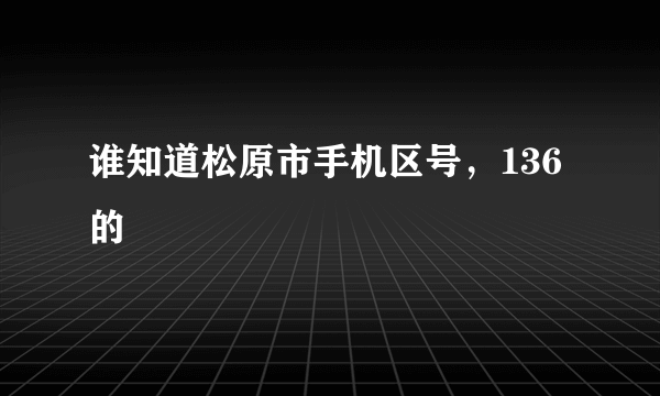 谁知道松原市手机区号，136的