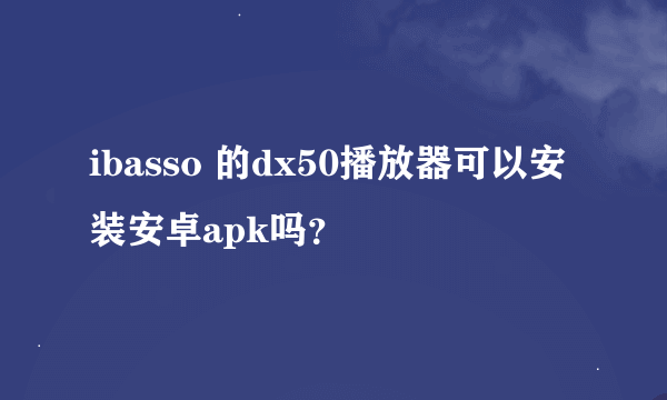 ibasso 的dx50播放器可以安装安卓apk吗？