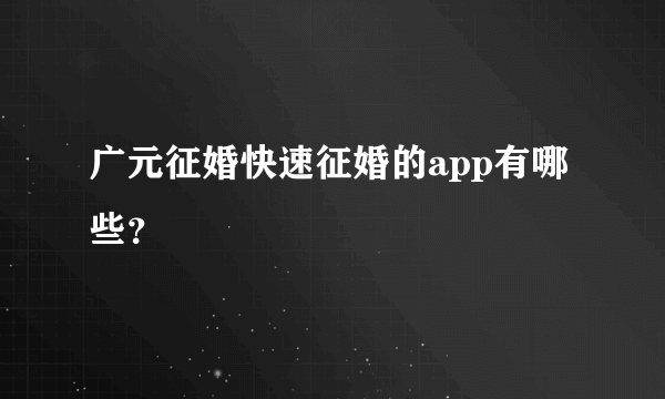 广元征婚快速征婚的app有哪些？