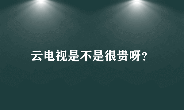 云电视是不是很贵呀？