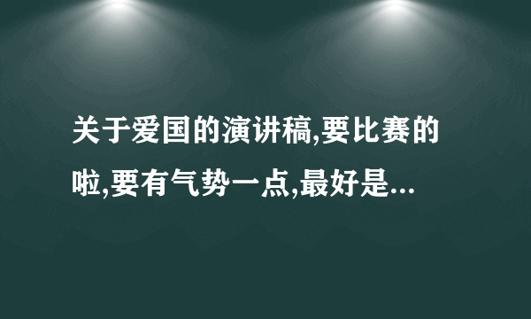 关于爱国的演讲稿,要比赛的啦,要有气势一点,最好是自己创作的,尽快,谢啦