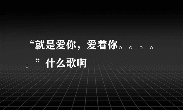 “就是爱你，爱着你。。。。。”什么歌啊