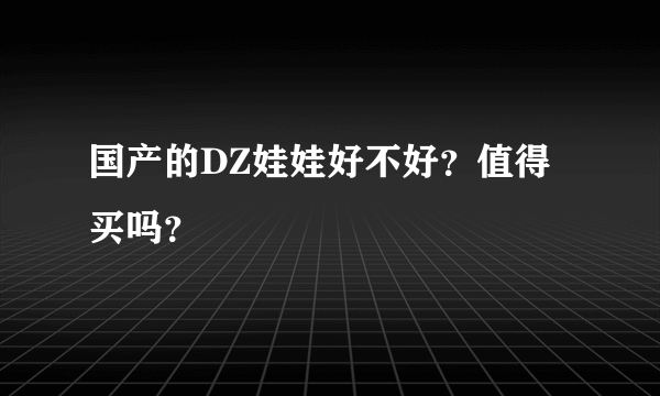 国产的DZ娃娃好不好？值得买吗？