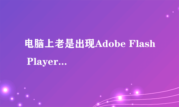 电脑上老是出现Adobe Flash Player 10是怎么回事？