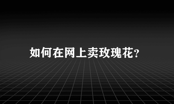 如何在网上卖玫瑰花？