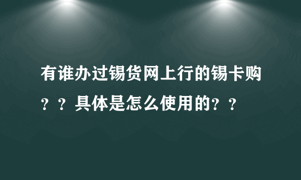 有谁办过锡货网上行的锡卡购？？具体是怎么使用的？？