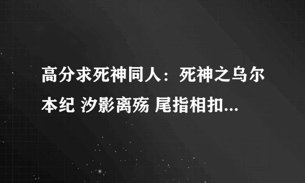 高分求死神同人：死神之乌尔本纪 汐影离殇 尾指相扣 醉深瞳 岚·痴情只为无情苦