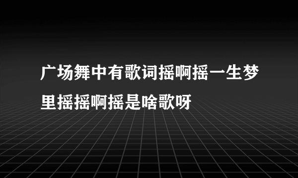 广场舞中有歌词摇啊摇一生梦里摇摇啊摇是啥歌呀