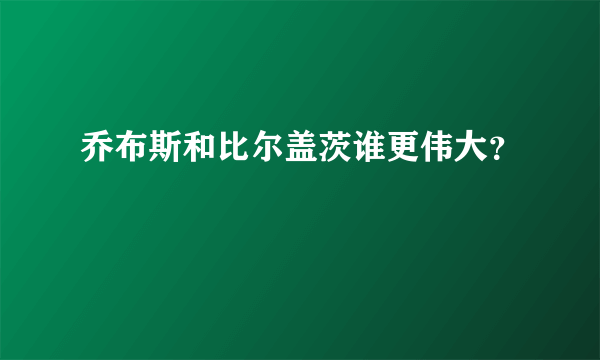 乔布斯和比尔盖茨谁更伟大？