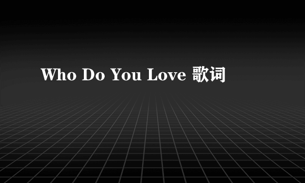 Who Do You Love 歌词