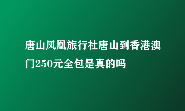 唐山凤凰旅行社唐山到香港澳门250元全包是真的吗