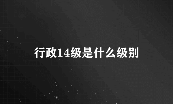 行政14级是什么级别